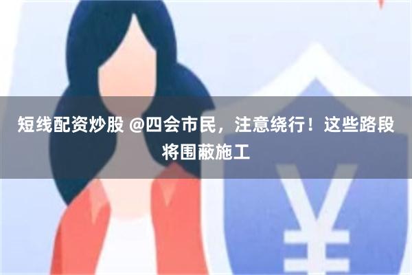短线配资炒股 @四会市民，注意绕行！这些路段将围蔽施工