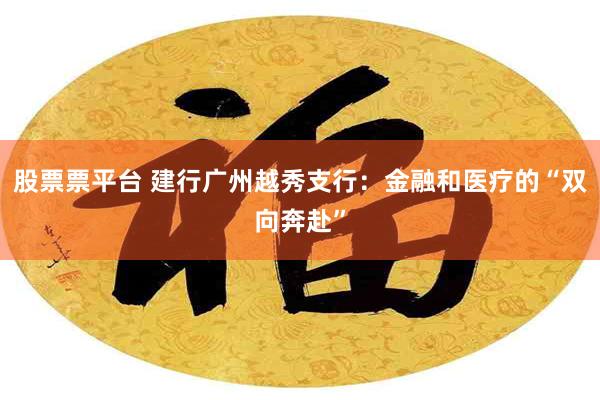 股票票平台 建行广州越秀支行：金融和医疗的“双向奔赴”