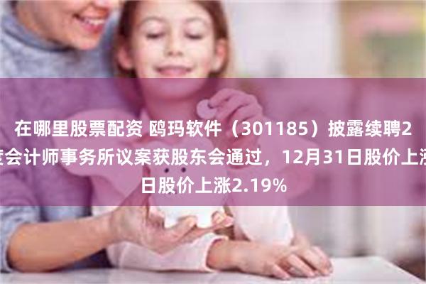 在哪里股票配资 鸥玛软件（301185）披露续聘2025年度会计师事务所议案获股东会通过，12月31日股价上涨2.19%