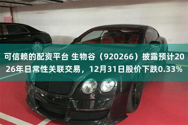 可信赖的配资平台 生物谷（920266）披露预计2026年日常性关联交易，12月31日股价下跌0.33%