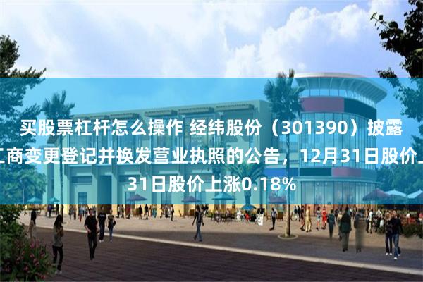 买股票杠杆怎么操作 经纬股份（301390）披露关于完成工商变更登记并换发营业执照的公告，12月31日股价上涨0.18%
