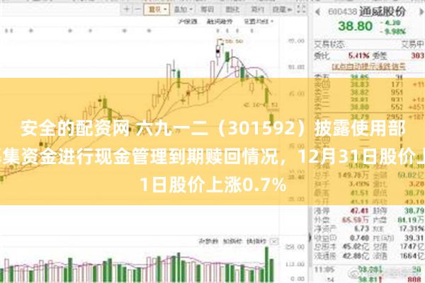 安全的配资网 六九一二（301592）披露使用部分闲置募集资金进行现金管理到期赎回情况，12月31日股价上涨0.7%