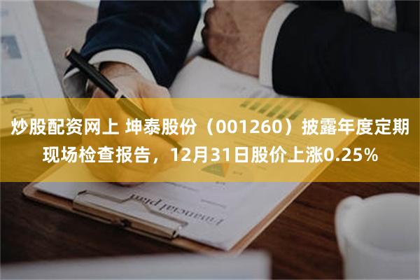 炒股配资网上 坤泰股份（001260）披露年度定期现场检查报告，12月31日股价上涨0.25%