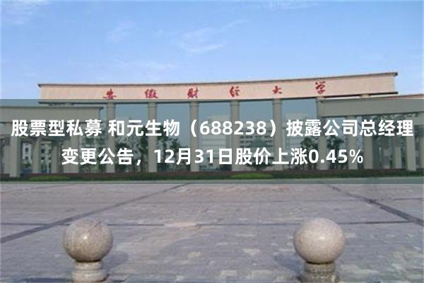 股票型私募 和元生物（688238）披露公司总经理变更公告，12月31日股价上涨0.45%