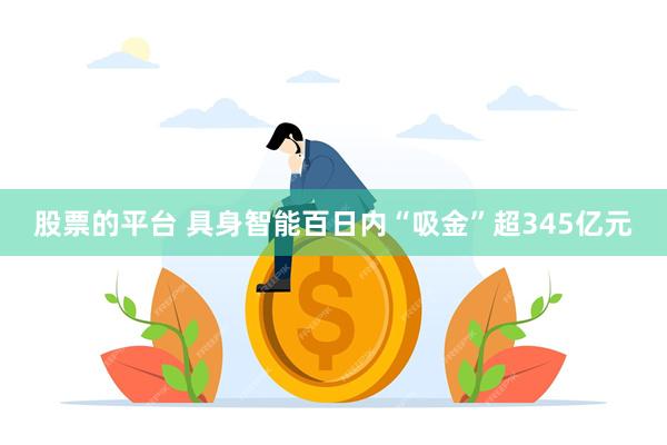 股票的平台 具身智能百日内“吸金”超345亿元