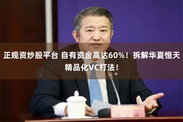 正规资炒股平台 自有资金高达60%！拆解华夏恒天精品化VC打法！