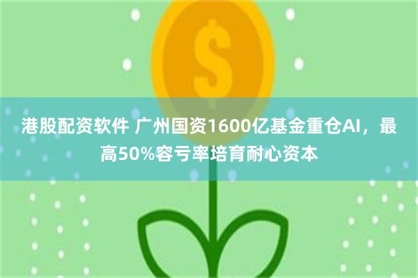 港股配资软件 广州国资1600亿基金重仓AI，最高50%容亏率培育耐心资本