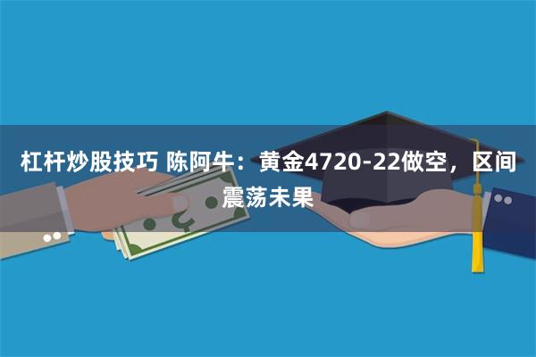 杠杆炒股技巧 陈阿牛：黄金4720-22做空，区间震荡未果