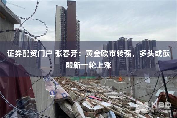 证券配资门户 张春芳：黄金欧市转强，多头或酝酿新一轮上涨