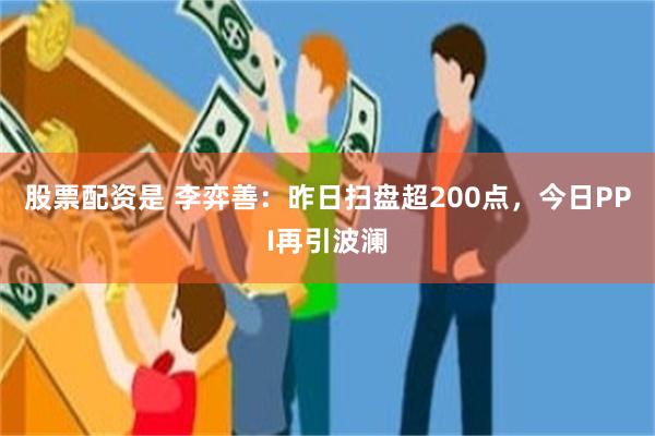 股票配资是 李弈善：昨日扫盘超200点，今日PPI再引波澜