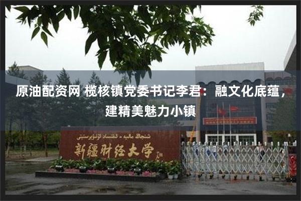 原油配资网 榄核镇党委书记李君：融文化底蕴，建精美魅力小镇