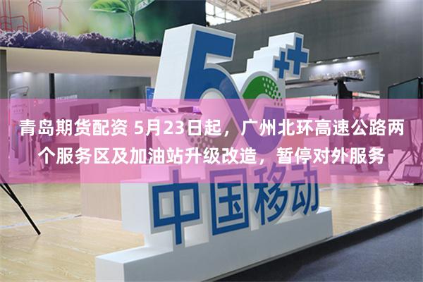青岛期货配资 5月23日起，广州北环高速公路两个服务区及加油站升级改造，暂停对外服务