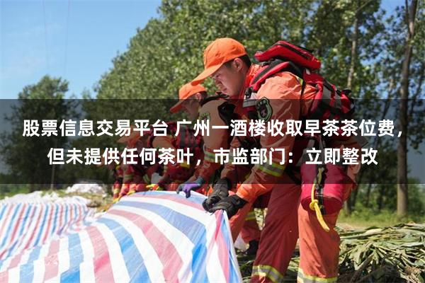 股票信息交易平台 广州一酒楼收取早茶茶位费，但未提供任何茶叶，市监部门：立即整改