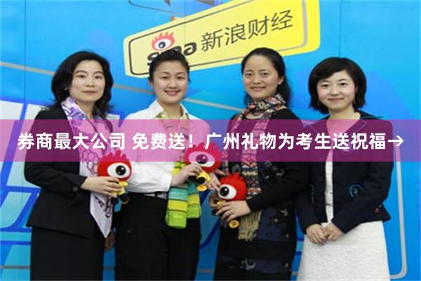 券商最大公司 免费送！广州礼物为考生送祝福→