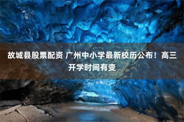 故城县股票配资 广州中小学最新校历公布！高三开学时间有变