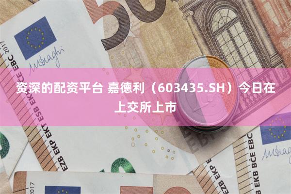 资深的配资平台 嘉德利（603435.SH）今日在上交所上市