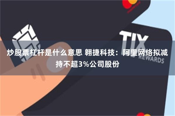 炒股票杠杆是什么意思 翱捷科技：阿里网络拟减持不超3%公司股份