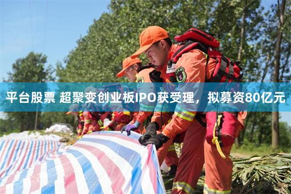 平台股票 超聚变创业板IPO获受理，拟募资80亿元