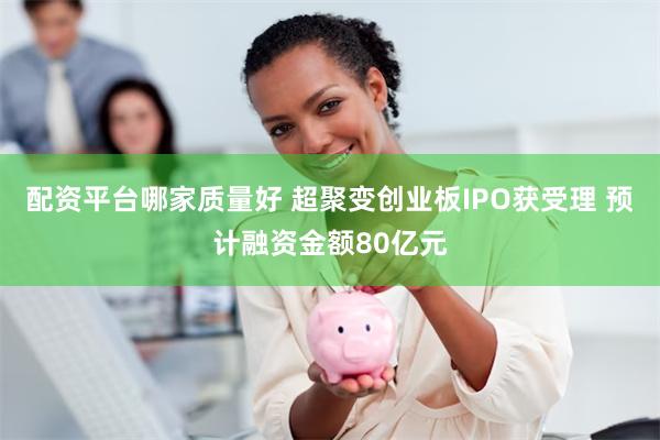 配资平台哪家质量好 超聚变创业板IPO获受理 预计融资金额80亿元
