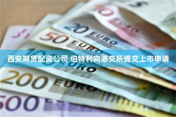 西安期货配资公司 伯特利向港交所提交上市申请
