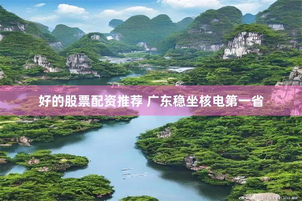好的股票配资推荐 广东稳坐核电第一省