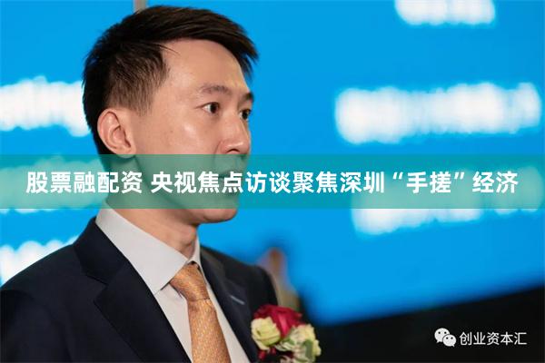 股票融配资 央视焦点访谈聚焦深圳“手搓”经济
