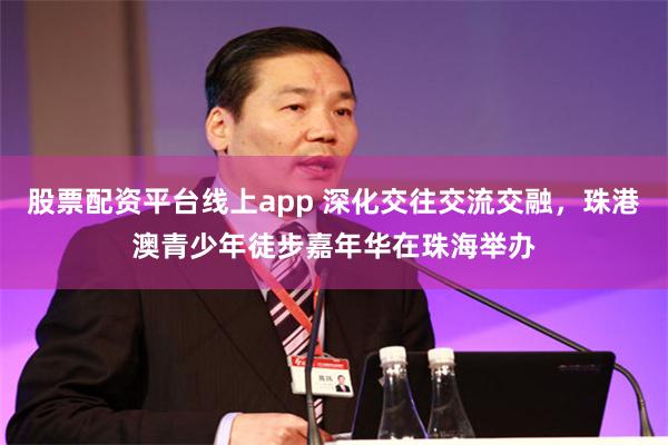 股票配资平台线上app 深化交往交流交融，珠港澳青少年徒步嘉年华在珠海举办