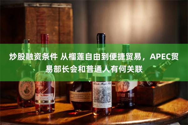 炒股融资条件 从榴莲自由到便捷贸易，APEC贸易部长会和普通人有何关联