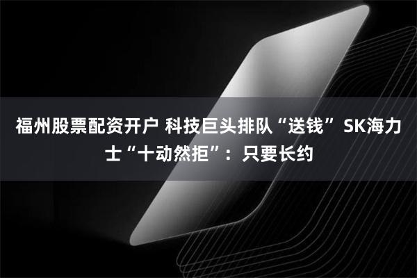 福州股票配资开户 科技巨头排队“送钱” SK海力士“十动然拒”：只要长约