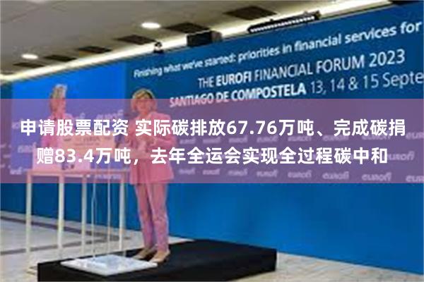 申请股票配资 实际碳排放67.76万吨、完成碳捐赠83.4万吨，去年全运会实现全过程碳中和
