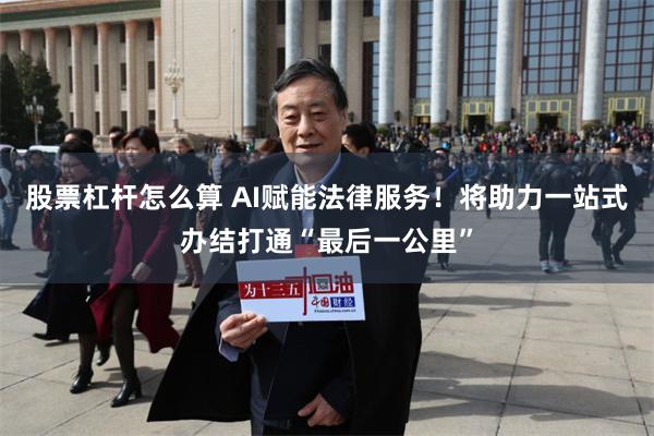 股票杠杆怎么算 AI赋能法律服务！将助力一站式办结打通“最后一公里”