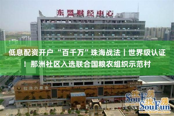 低息配资开户 “百千万”珠海战法｜世界级认证！那洲社区入选联合国粮农组织示范村