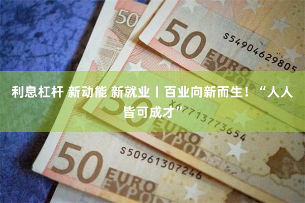利息杠杆 新动能 新就业丨百业向新而生！“人人皆可成才”