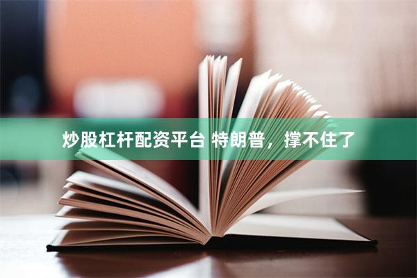 炒股杠杆配资平台 特朗普，撑不住了