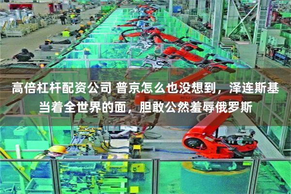 高倍杠杆配资公司 普京怎么也没想到，泽连斯基当着全世界的面，胆敢公然羞辱俄罗斯