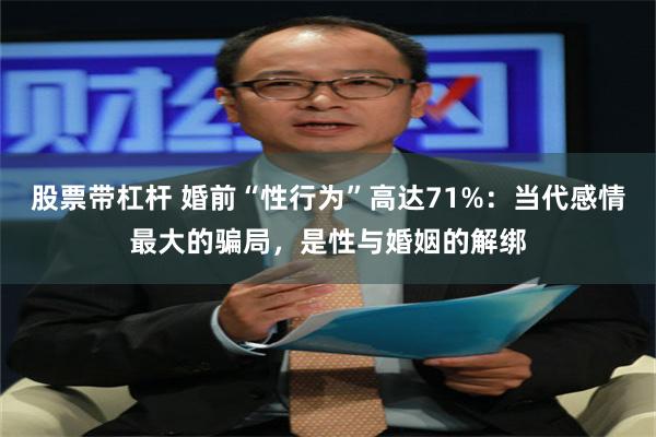 股票带杠杆 婚前“性行为”高达71%：当代感情最大的骗局，是性与婚姻的解绑