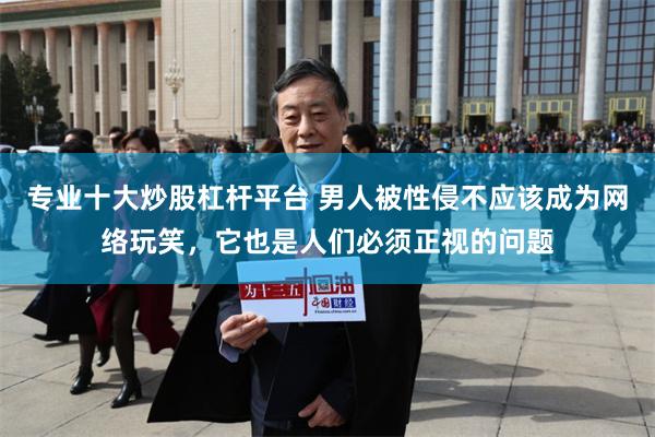 专业十大炒股杠杆平台 男人被性侵不应该成为网络玩笑，它也是人们必须正视的问题
