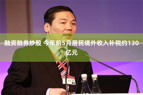 融资融券炒股 今年前5月居民境外收入补税约130亿元