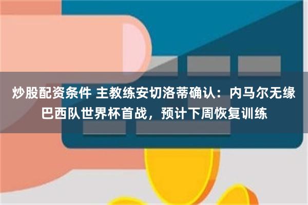 炒股配资条件 主教练安切洛蒂确认：内马尔无缘巴西队世界杯首战，预计下周恢复训练