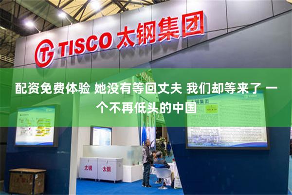 配资免费体验 她没有等回丈夫 我们却等来了 一个不再低头的中国