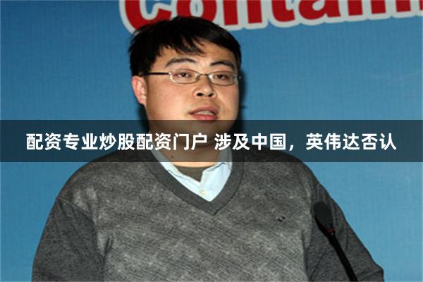 配资专业炒股配资门户 涉及中国，英伟达否认