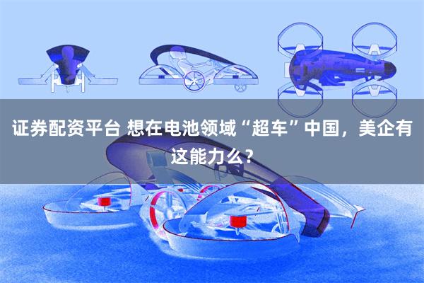 证券配资平台 想在电池领域“超车”中国，美企有这能力么？