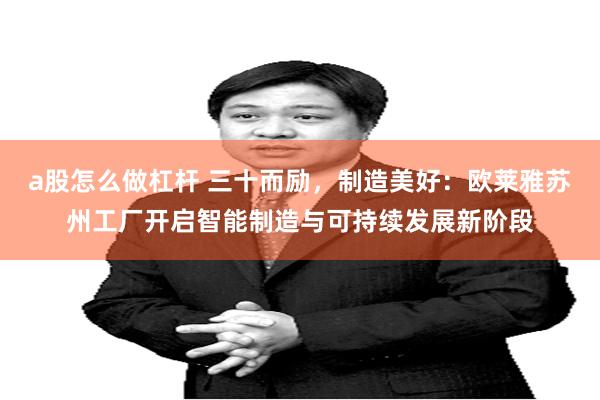 a股怎么做杠杆 三十而励，制造美好：欧莱雅苏州工厂开启智能制造与可持续发展新阶段
