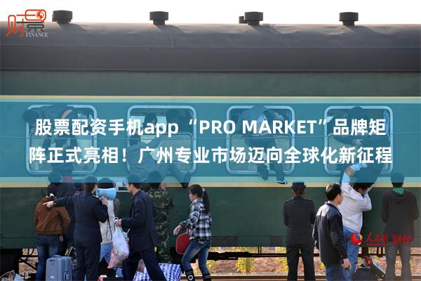 股票配资手机app “PRO MARKET”品牌矩阵正式亮相!广州专业市场迈向全球化新征程