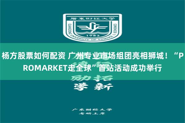 杨方股票如何配资 广州专业市场组团亮相狮城！“PROMARKET走全球”首站活动成功举行