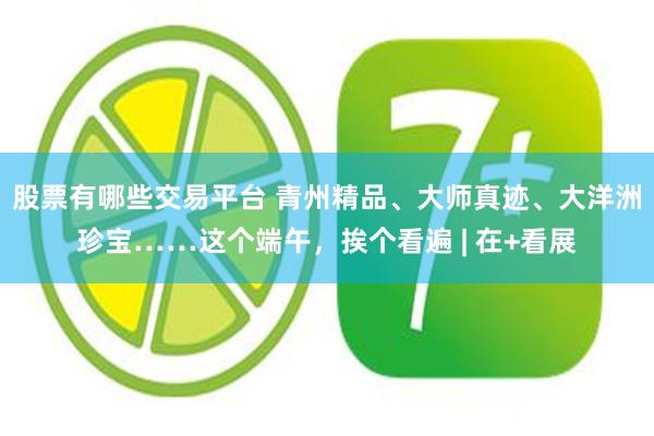 股票有哪些交易平台 青州精品、大师真迹、大洋洲珍宝……这个端午，挨个看遍 | 在+看展