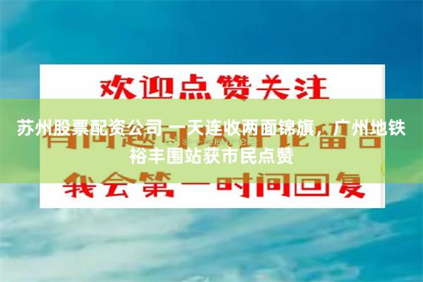 苏州股票配资公司 一天连收两面锦旗，广州地铁裕丰围站获市民点赞