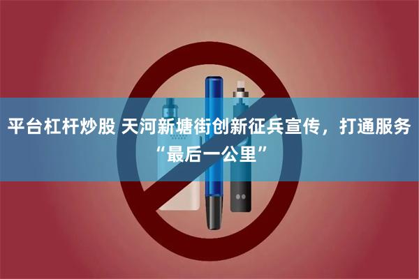 平台杠杆炒股 天河新塘街创新征兵宣传，打通服务“最后一公里”