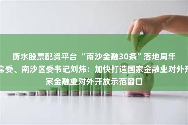 衡水股票配资平台 “南沙金融30条”落地周年，广州市委常委、南沙区委书记刘炜：加快打造国家金融业对外开放示范窗口