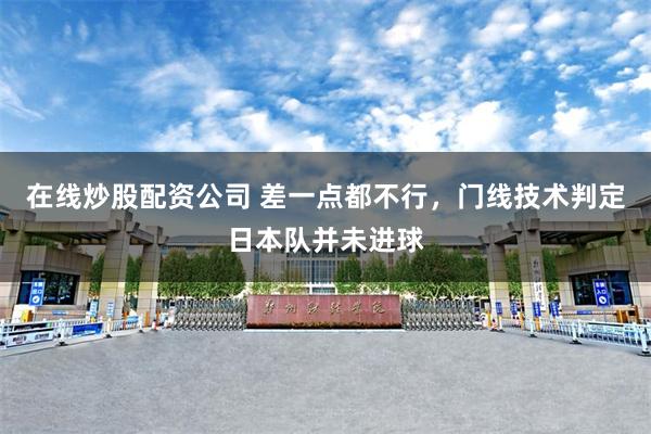 在线炒股配资公司 差一点都不行，门线技术判定日本队并未进球